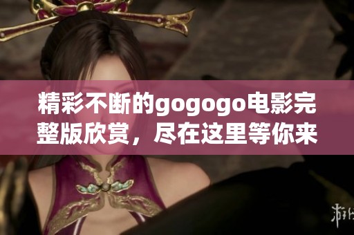 精彩不断的gogogo电影完整版欣赏，尽在这里等你来观看