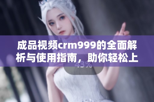 成品视频crm999的全面解析与使用指南，助你轻松上手