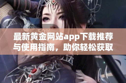 最新黄金网站app下载推荐与使用指南，助你轻松获取信息