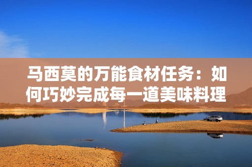 马西莫的万能食材任务：如何巧妙完成每一道美味料理