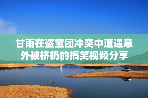 甘雨在盗宝团冲突中遭遇意外被挤扔的搞笑视频分享