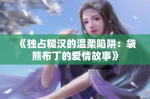 《独占糙汉的温柔陷阱：袋熊布丁的爱情故事》