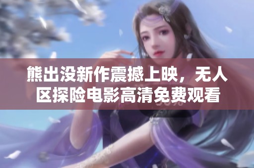 熊出没新作震撼上映，无人区探险电影高清免费观看