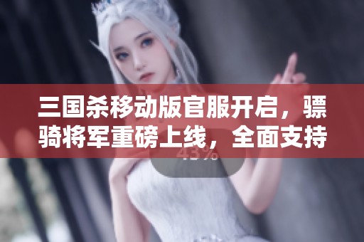 三国杀移动版官服开启，骠骑将军重磅上线，全面支持安卓与苹果！
