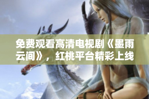 免费观看高清电视剧《墨雨云间》，红桃平台精彩上线