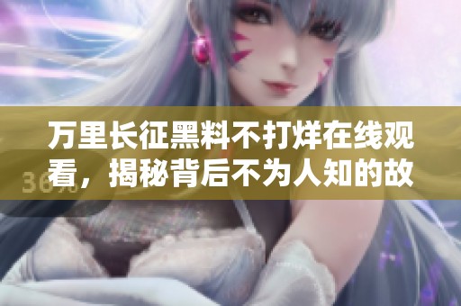 万里长征黑料不打烊在线观看，揭秘背后不为人知的故事