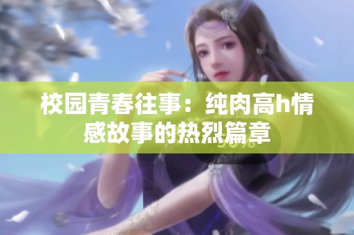 校园青春往事：纯肉高h情感故事的热烈篇章