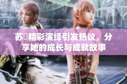 苏玥精彩演绎引发热议，分享她的成长与成就故事