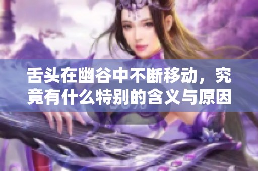 舌头在幽谷中不断移动，究竟有什么特别的含义与原因