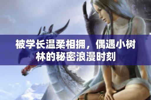 被学长温柔相拥，偶遇小树林的秘密浪漫时刻
