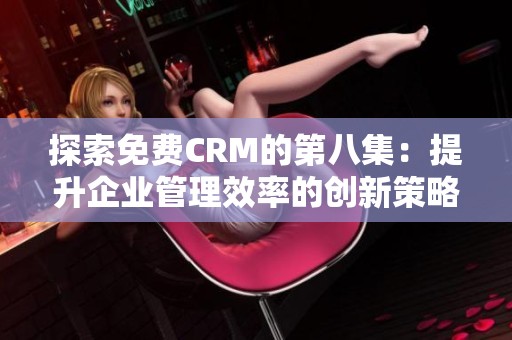 探索免费CRM的第八集：提升企业管理效率的创新策略