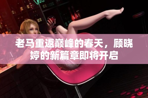老马重返巅峰的春天，顾晓婷的新篇章即将开启
