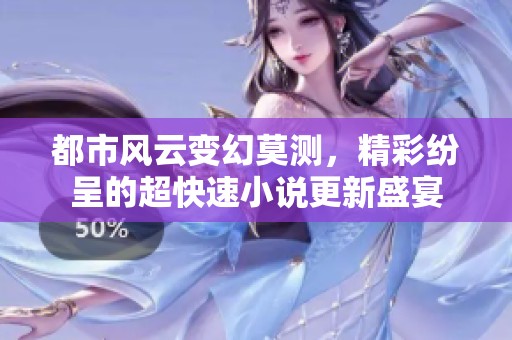 都市风云变幻莫测，精彩纷呈的超快速小说更新盛宴