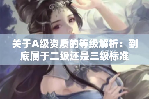 关于A级资质的等级解析：到底属于二级还是三级标准