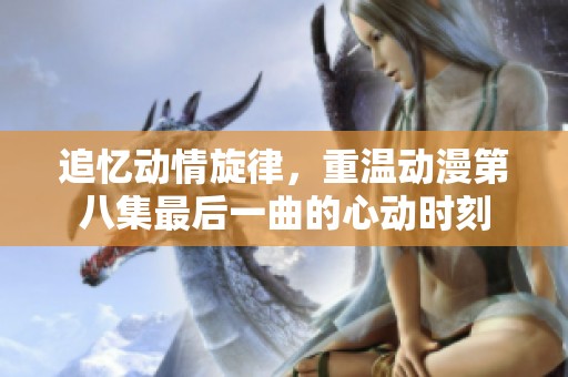 追忆动情旋律，重温动漫第八集最后一曲的心动时刻