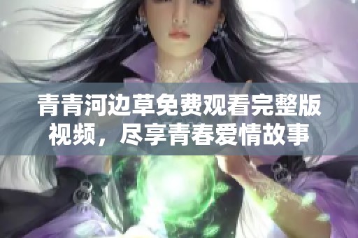 青青河边草免费观看完整版视频，尽享青春爱情故事