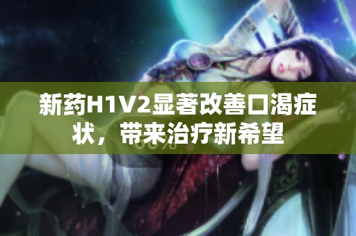 新药H1V2显著改善口渴症状，带来治疗新希望