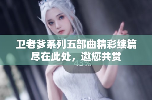 卫老爹系列五部曲精彩续篇尽在此处，邀您共赏