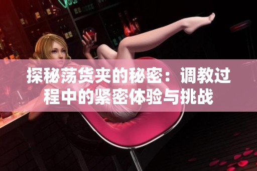 探秘荡货夹的秘密：调教过程中的紧密体验与挑战