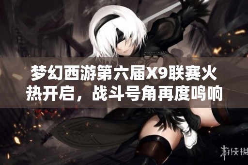 梦幻西游第六届X9联赛火热开启，战斗号角再度鸣响！