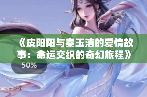 《皮阳阳与秦玉洁的爱情故事：命运交织的奇幻旅程》