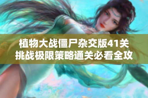 植物大战僵尸杂交版41关挑战极限策略通关必看全攻略解析