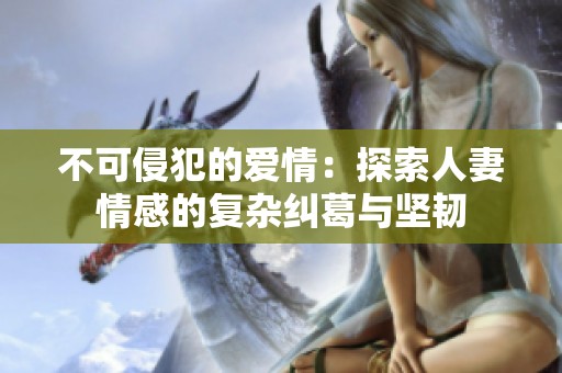 不可侵犯的爱情：探索人妻情感的复杂纠葛与坚韧
