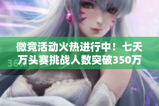 微竞活动火热进行中！七天万头赛挑战人数突破350万
