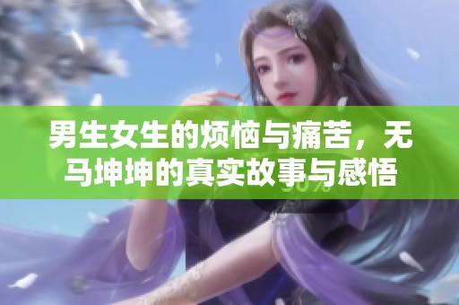 男生女生的烦恼与痛苦，无马坤坤的真实故事与感悟