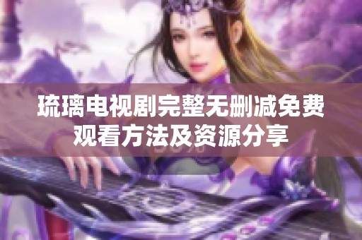 琉璃电视剧完整无删减免费观看方法及资源分享