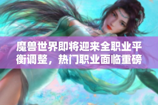 魔兽世界即将迎来全职业平衡调整，热门职业面临重磅削弱