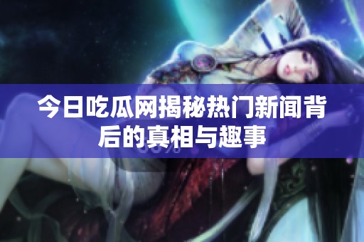 今日吃瓜网揭秘热门新闻背后的真相与趣事