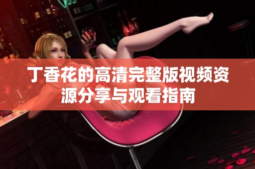 丁香花的高清完整版视频资源分享与观看指南