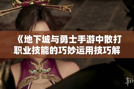 《地下城与勇士手游中散打职业技能的巧妙运用技巧解析》