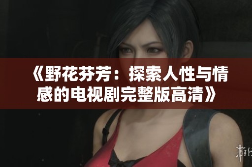 《野花芬芳：探索人性与情感的电视剧完整版高清》