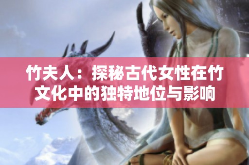 竹夫人：探秘古代女性在竹文化中的独特地位与影响