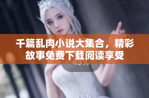 千篇乱肉小说大集合，精彩故事免费下载阅读享受