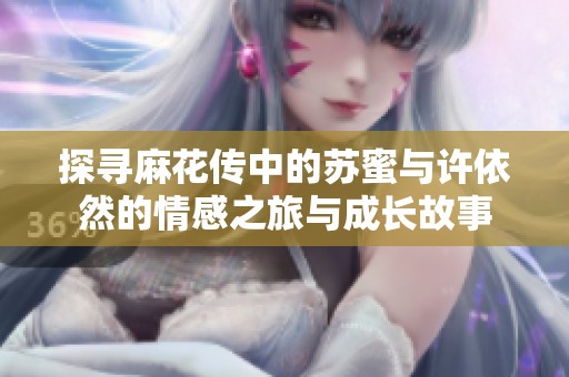 探寻麻花传中的苏蜜与许依然的情感之旅与成长故事