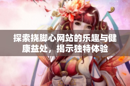 探索挠脚心网站的乐趣与健康益处，揭示独特体验