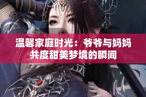 温馨家庭时光：爷爷与妈妈共度甜美梦境的瞬间