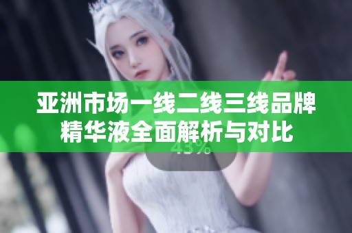 亚洲市场一线二线三线品牌精华液全面解析与对比