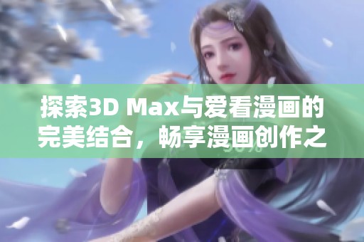 探索3D Max与爱看漫画的完美结合，畅享漫画创作之旅