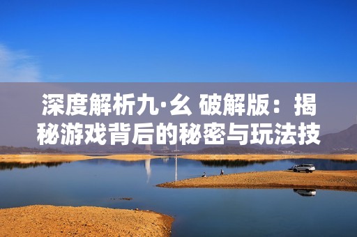 深度解析九·幺 破解版：揭秘游戏背后的秘密与玩法技巧