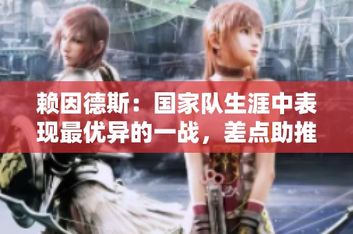 赖因德斯：国家队生涯中表现最优异的一战，差点助推齐尔克泽创造佳绩