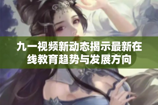 九一视频新动态揭示最新在线教育趋势与发展方向