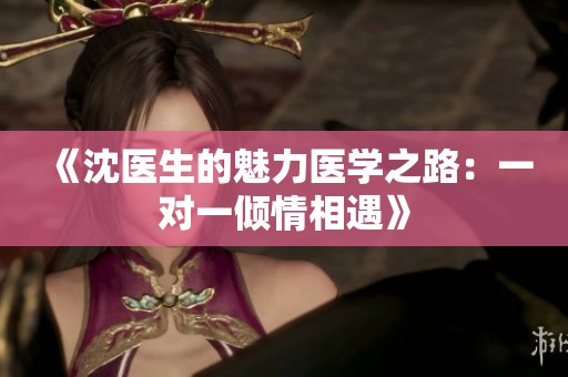 《沈医生的魅力医学之路：一对一倾情相遇》