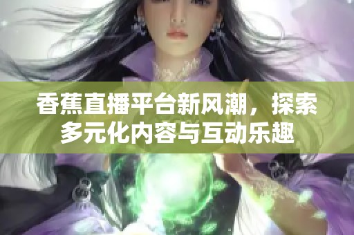 香蕉直播平台新风潮，探索多元化内容与互动乐趣