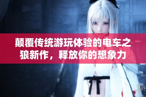 颠覆传统游玩体验的电车之狼新作，释放你的想象力