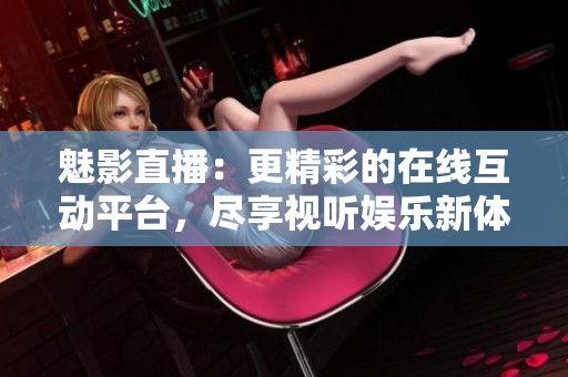魅影直播：更精彩的在线互动平台，尽享视听娱乐新体验