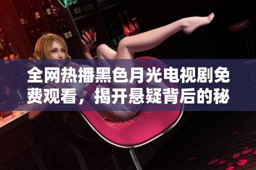 全网热播黑色月光电视剧免费观看，揭开悬疑背后的秘密